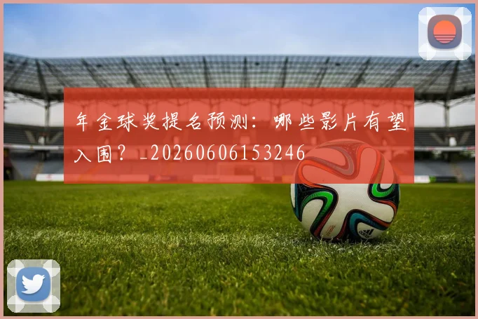 年金球奖提名预测:哪些影片有望入围?_20260606153246