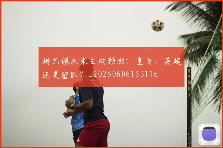姆巴佩未来去向预测：皇马、英超还是留队？_20260606153116
