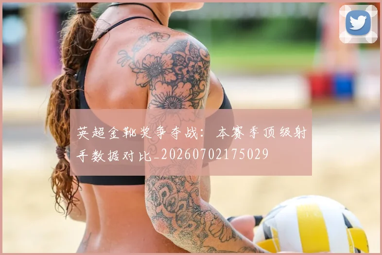 英超金靴奖争夺战:本赛季顶级射手数据对比_20260702175029