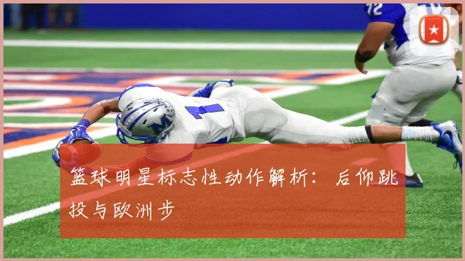 篮球明星标志性动作解析:后仰跳投与欧洲步