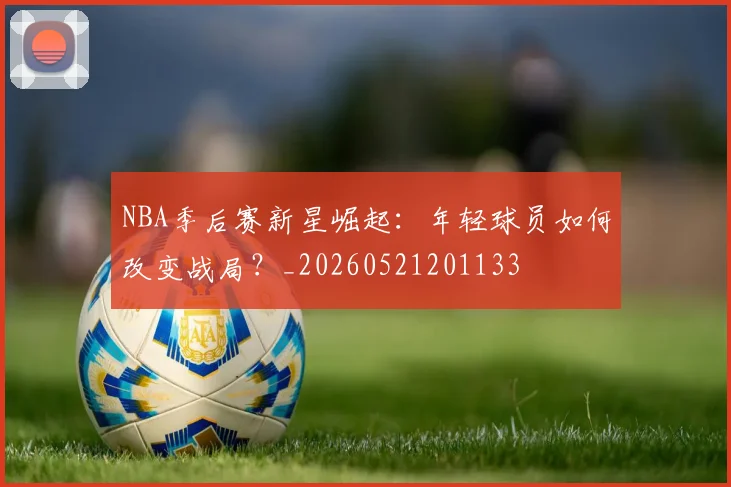 NBA季后赛新星崛起：年轻球员如何改变战局？_20260521201133