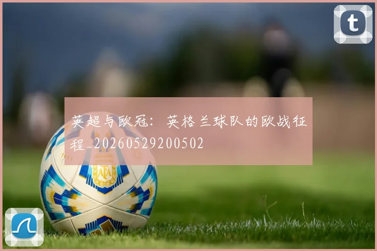 英超与欧冠：英格兰球队的欧战征程_20260529200502