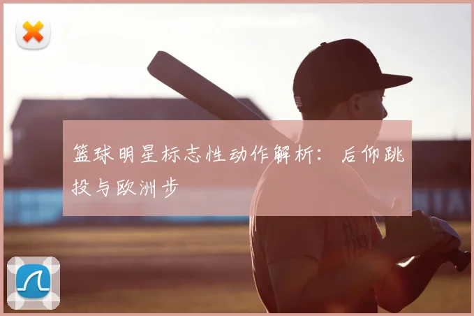 篮球明星标志性动作解析：后仰跳投与欧洲步