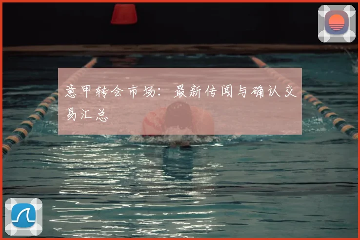 意甲转会市场:最新传闻与确认交易汇总