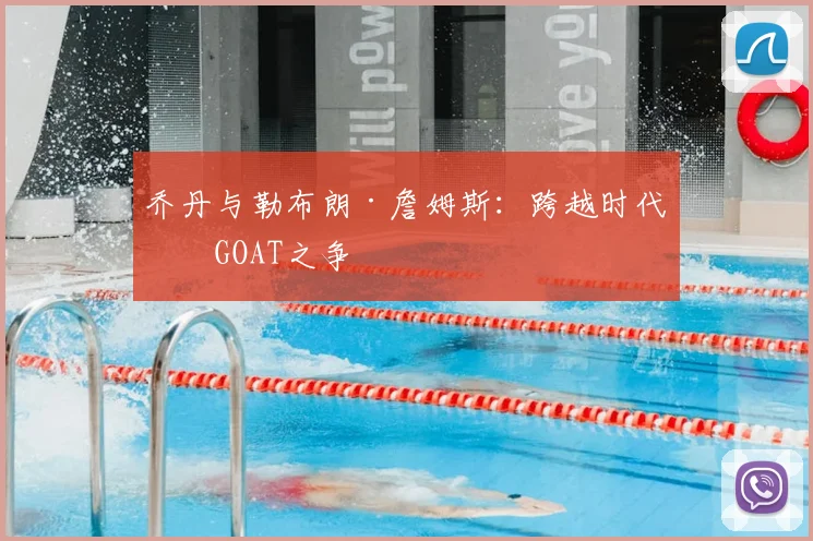 乔丹与勒布朗·詹姆斯:跨越时代的GOAT之争