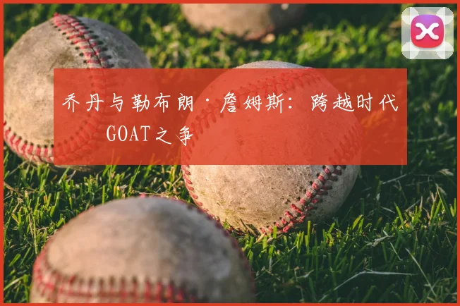 乔丹与勒布朗·詹姆斯：跨越时代的GOAT之争