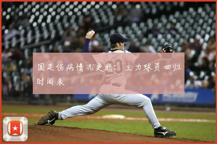 国足伤病情况更新：主力球员回归时间表