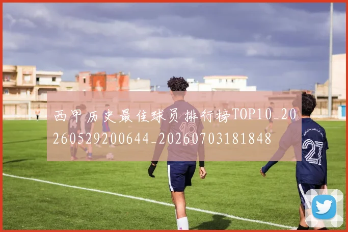 西甲历史最佳球员排行榜TOP10_20260529200644_20260703181848