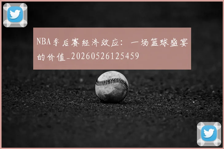 NBA季后赛经济效应：一场篮球盛宴的价值_20260526125459