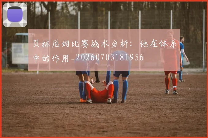 贝林厄姆比赛战术分析:他在体系中的作用_20260703181956