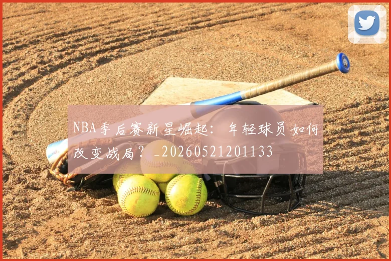 NBA季后赛新星崛起:年轻球员如何改变战局?_20260521201133