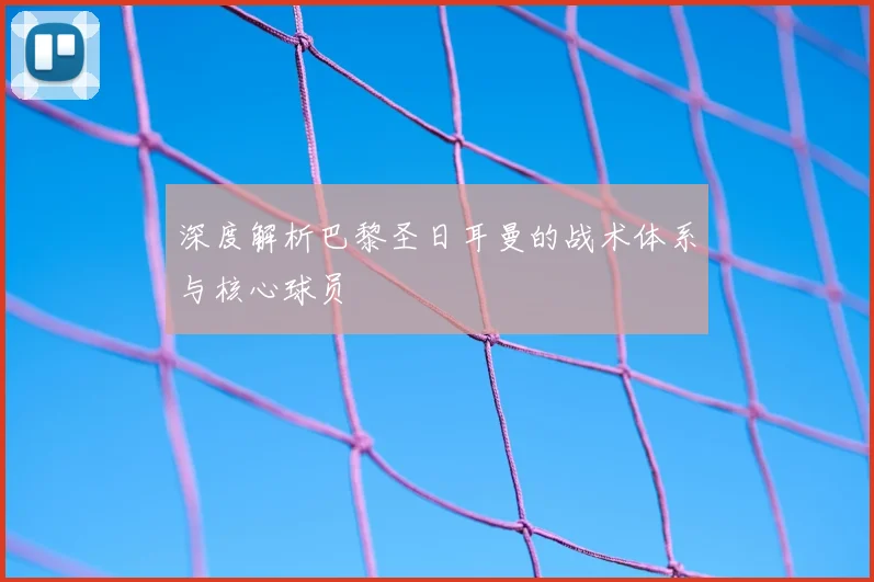 深度解析巴黎圣日耳曼的战术体系与核心球员
