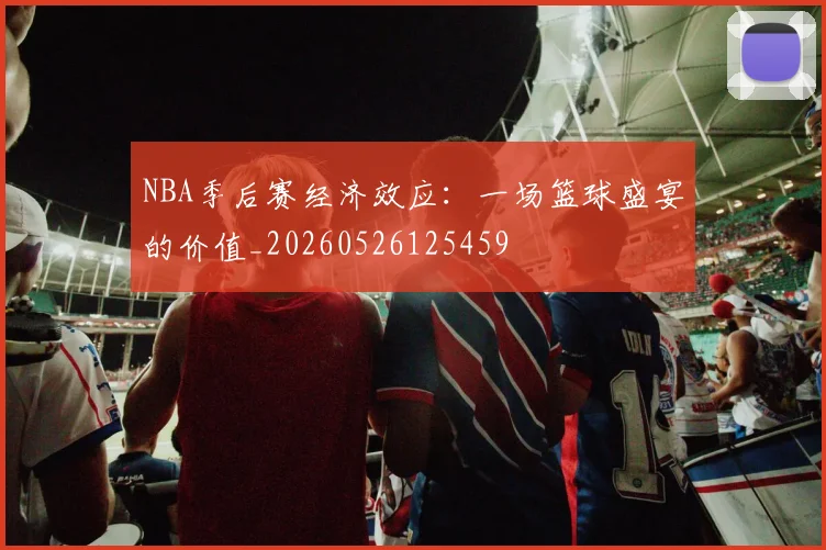 NBA季后赛经济效应:一场篮球盛宴的价值_20260526125459