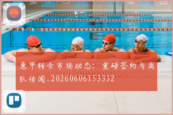 意甲转会市场动态：重磅签约与离队传闻_20260606153332
