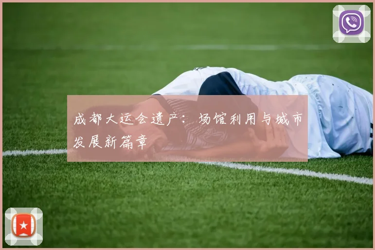 成都大运会遗产:场馆利用与城市发展新篇章