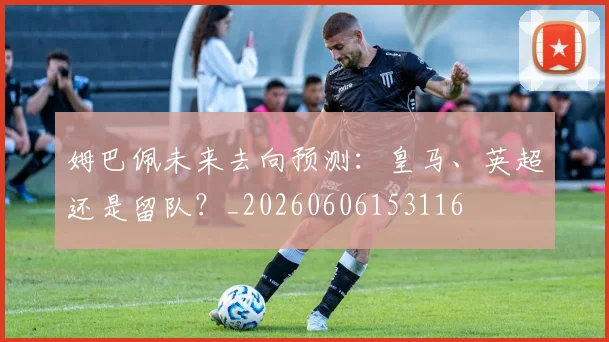 姆巴佩未来去向预测:皇马、英超还是留队?_20260606153116