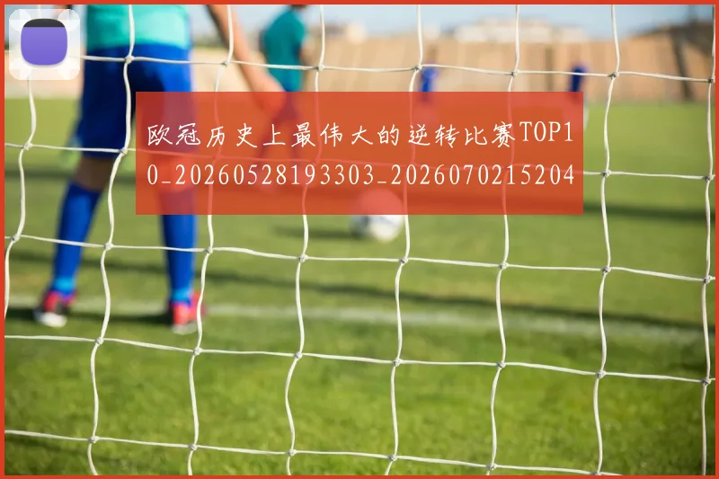 欧冠历史上最伟大的逆转比赛TOP10_20260528193303_20260702152046