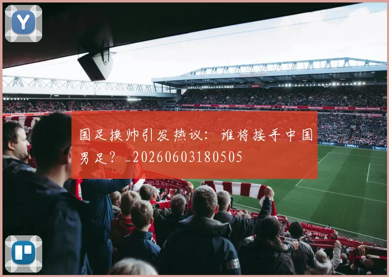 国足换帅引发热议：谁将接手中国男足？_20260603180505